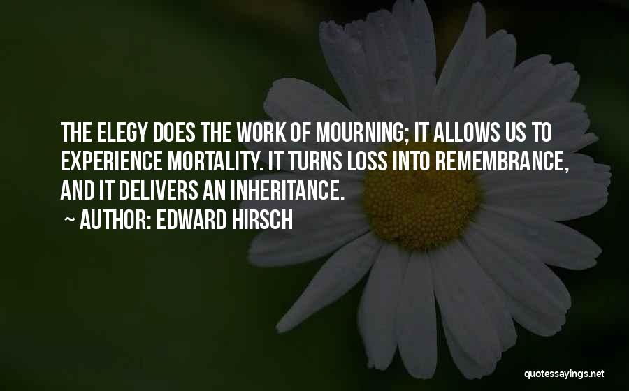 Edward Hirsch Quotes: The Elegy Does The Work Of Mourning; It Allows Us To Experience Mortality. It Turns Loss Into Remembrance, And It