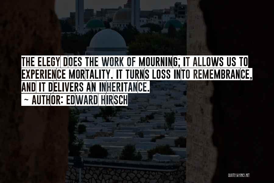 Edward Hirsch Quotes: The Elegy Does The Work Of Mourning; It Allows Us To Experience Mortality. It Turns Loss Into Remembrance, And It
