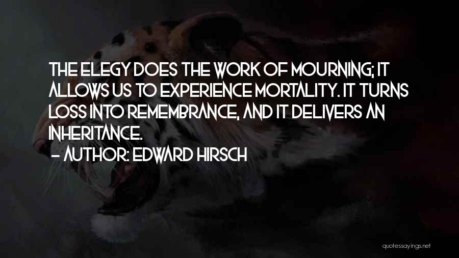 Edward Hirsch Quotes: The Elegy Does The Work Of Mourning; It Allows Us To Experience Mortality. It Turns Loss Into Remembrance, And It