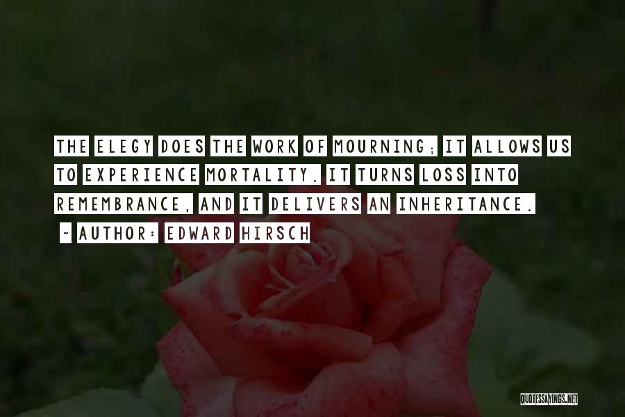 Edward Hirsch Quotes: The Elegy Does The Work Of Mourning; It Allows Us To Experience Mortality. It Turns Loss Into Remembrance, And It