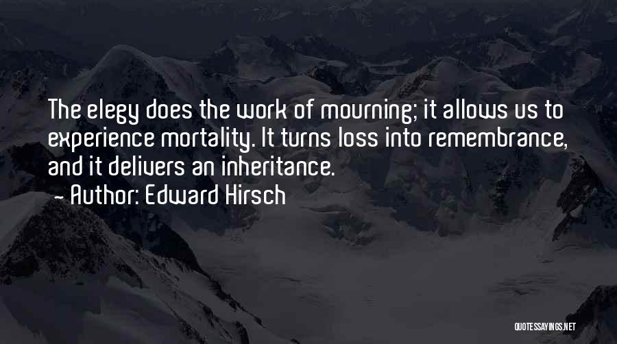 Edward Hirsch Quotes: The Elegy Does The Work Of Mourning; It Allows Us To Experience Mortality. It Turns Loss Into Remembrance, And It