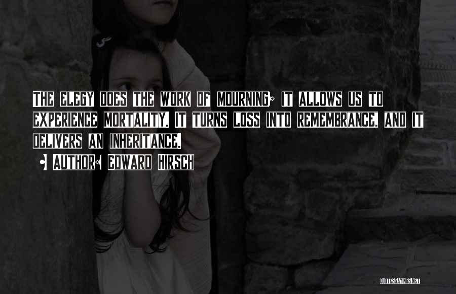 Edward Hirsch Quotes: The Elegy Does The Work Of Mourning; It Allows Us To Experience Mortality. It Turns Loss Into Remembrance, And It
