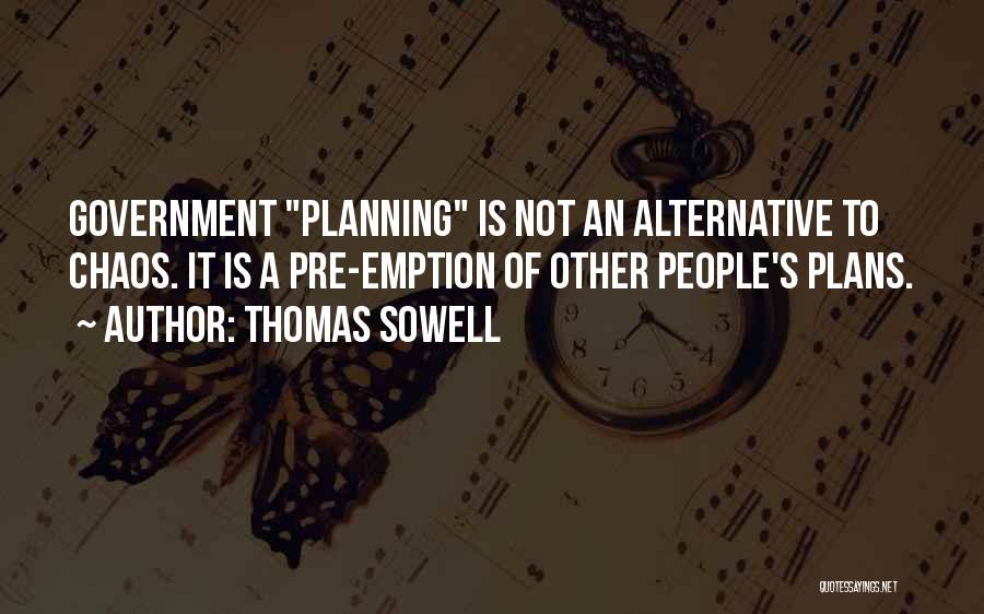 Thomas Sowell Quotes: Government Planning Is Not An Alternative To Chaos. It Is A Pre-emption Of Other People's Plans.