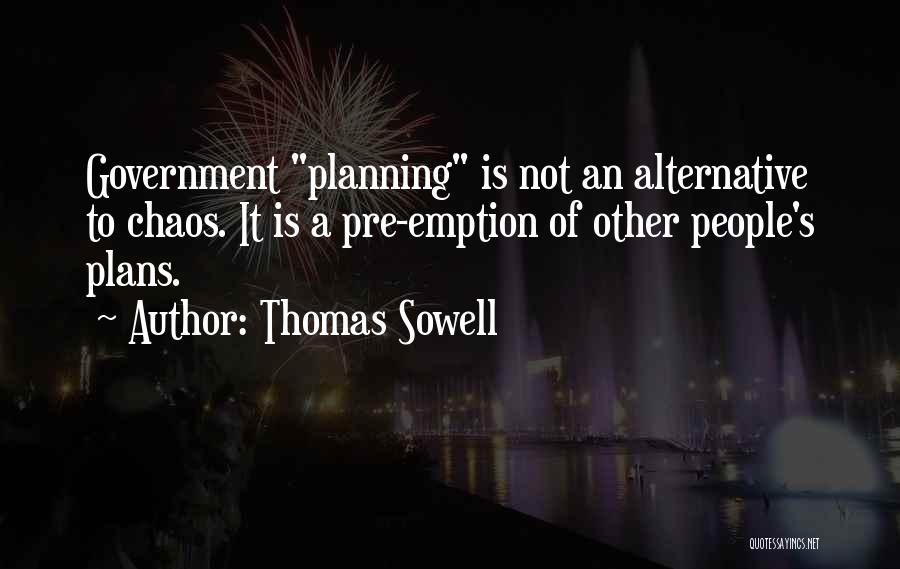 Thomas Sowell Quotes: Government Planning Is Not An Alternative To Chaos. It Is A Pre-emption Of Other People's Plans.