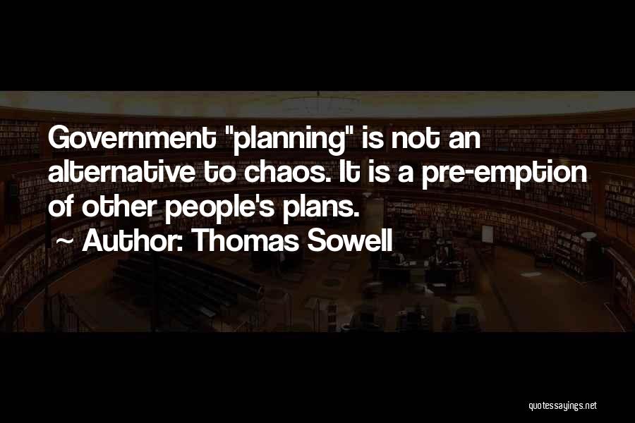 Thomas Sowell Quotes: Government Planning Is Not An Alternative To Chaos. It Is A Pre-emption Of Other People's Plans.