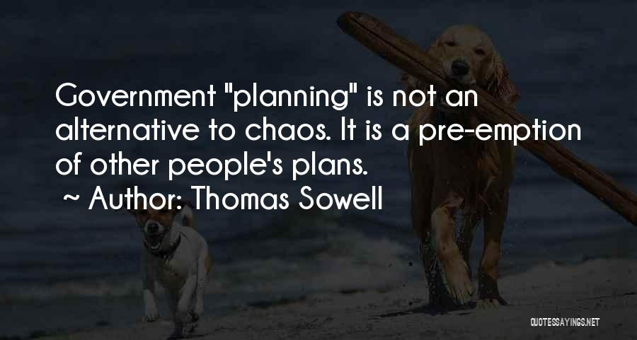 Thomas Sowell Quotes: Government Planning Is Not An Alternative To Chaos. It Is A Pre-emption Of Other People's Plans.