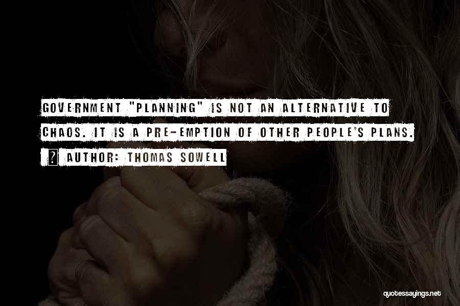 Thomas Sowell Quotes: Government Planning Is Not An Alternative To Chaos. It Is A Pre-emption Of Other People's Plans.