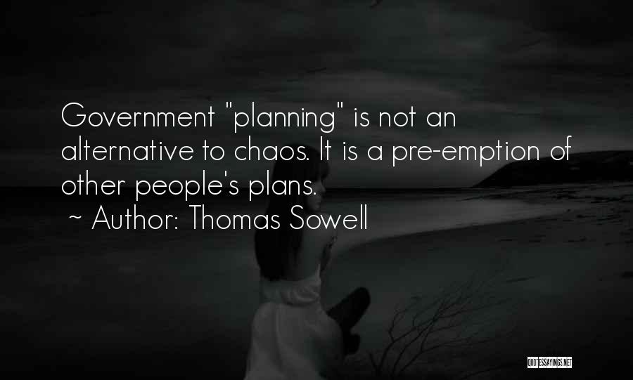 Thomas Sowell Quotes: Government Planning Is Not An Alternative To Chaos. It Is A Pre-emption Of Other People's Plans.