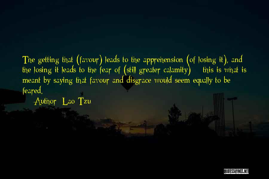 Lao-Tzu Quotes: The Getting That (favour) Leads To The Apprehension (of Losing It), And The Losing It Leads To The Fear Of