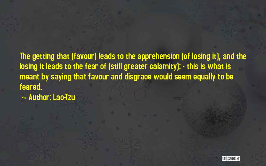 Lao-Tzu Quotes: The Getting That (favour) Leads To The Apprehension (of Losing It), And The Losing It Leads To The Fear Of