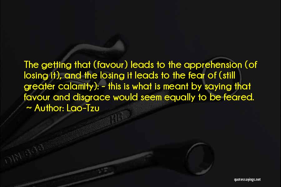 Lao-Tzu Quotes: The Getting That (favour) Leads To The Apprehension (of Losing It), And The Losing It Leads To The Fear Of