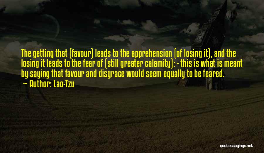 Lao-Tzu Quotes: The Getting That (favour) Leads To The Apprehension (of Losing It), And The Losing It Leads To The Fear Of