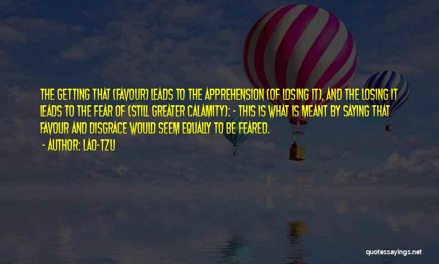 Lao-Tzu Quotes: The Getting That (favour) Leads To The Apprehension (of Losing It), And The Losing It Leads To The Fear Of