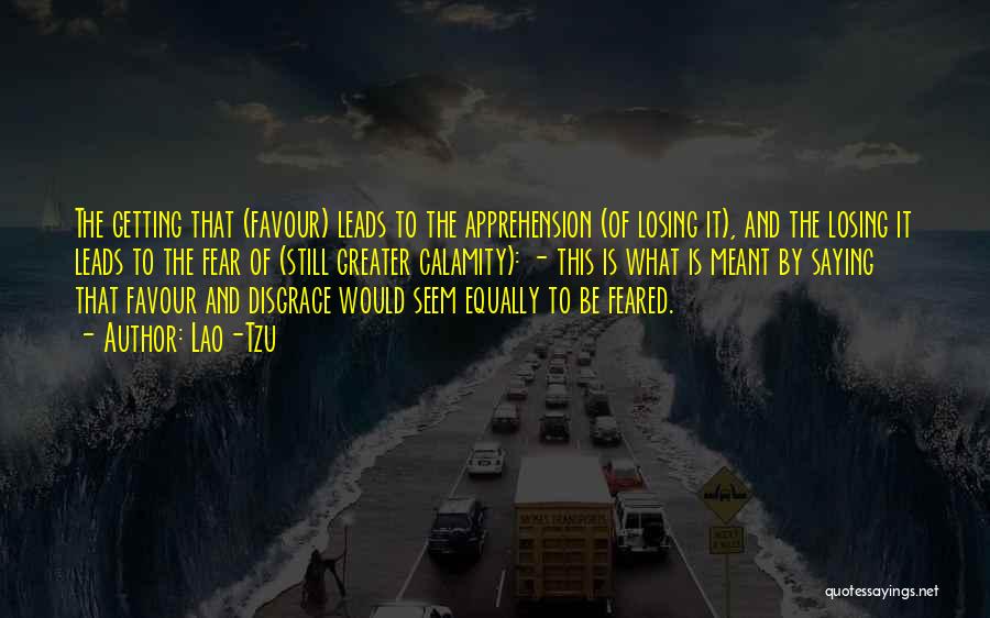 Lao-Tzu Quotes: The Getting That (favour) Leads To The Apprehension (of Losing It), And The Losing It Leads To The Fear Of