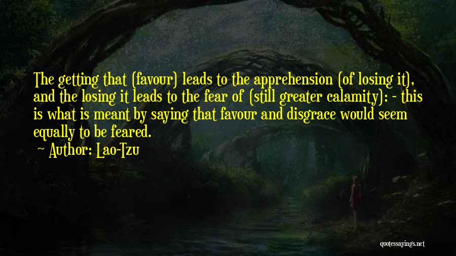 Lao-Tzu Quotes: The Getting That (favour) Leads To The Apprehension (of Losing It), And The Losing It Leads To The Fear Of