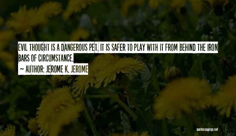 Jerome K. Jerome Quotes: Evil Thought Is A Dangerous Pet. It Is Safer To Play With It From Behind The Iron Bars Of Circumstance.