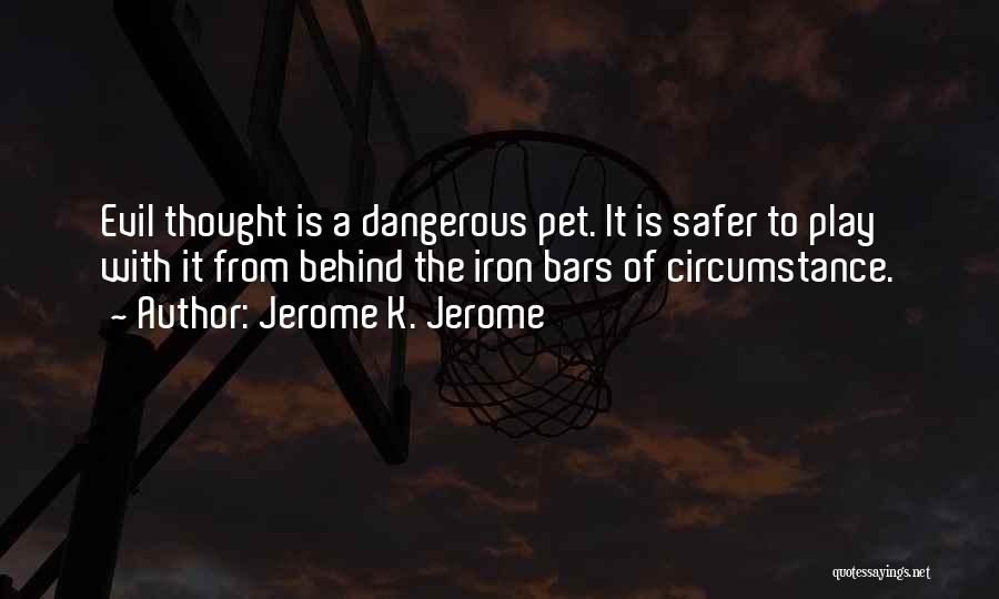 Jerome K. Jerome Quotes: Evil Thought Is A Dangerous Pet. It Is Safer To Play With It From Behind The Iron Bars Of Circumstance.
