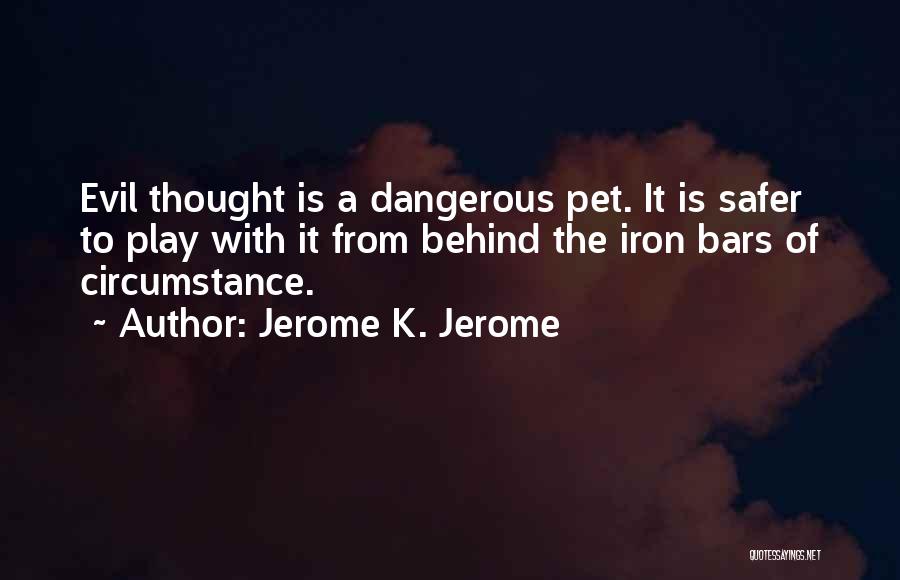 Jerome K. Jerome Quotes: Evil Thought Is A Dangerous Pet. It Is Safer To Play With It From Behind The Iron Bars Of Circumstance.
