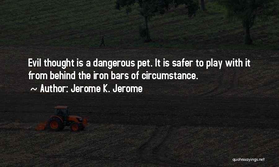 Jerome K. Jerome Quotes: Evil Thought Is A Dangerous Pet. It Is Safer To Play With It From Behind The Iron Bars Of Circumstance.