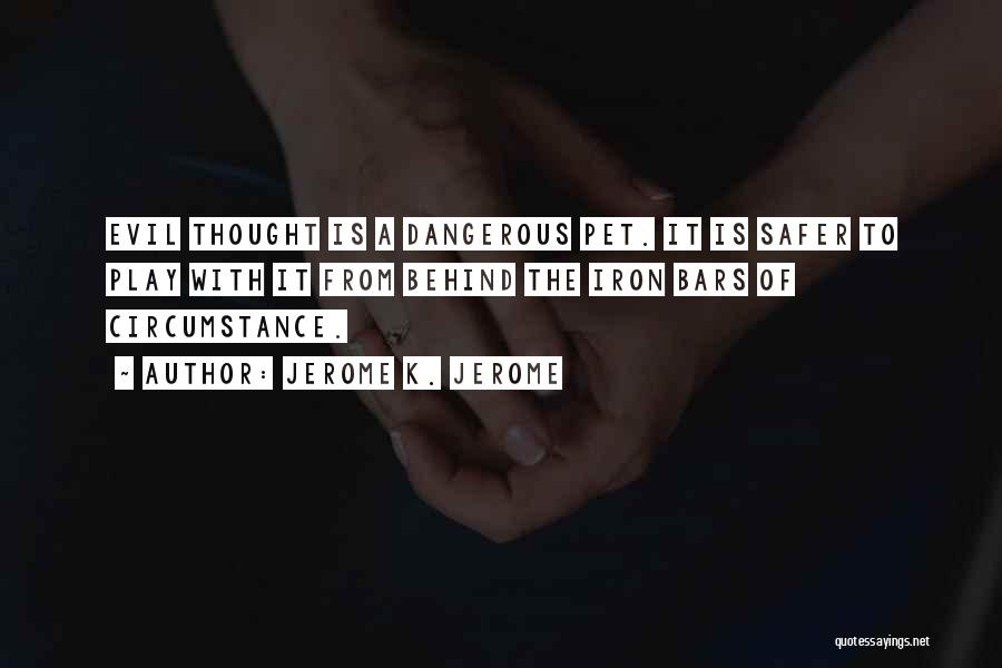 Jerome K. Jerome Quotes: Evil Thought Is A Dangerous Pet. It Is Safer To Play With It From Behind The Iron Bars Of Circumstance.