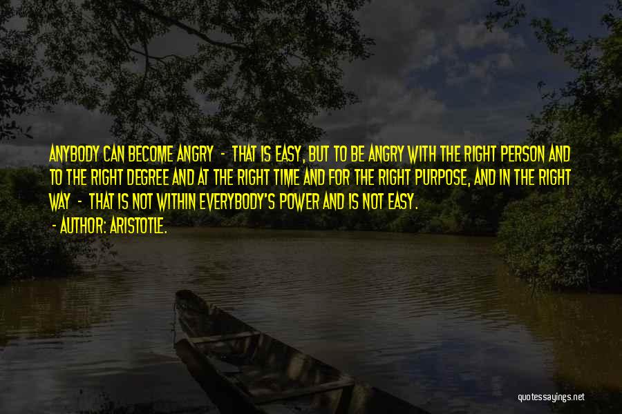 Aristotle. Quotes: Anybody Can Become Angry - That Is Easy, But To Be Angry With The Right Person And To The Right