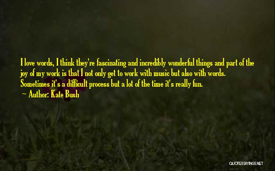 Kate Bush Quotes: I Love Words, I Think They're Fascinating And Incredibly Wonderful Things And Part Of The Joy Of My Work Is