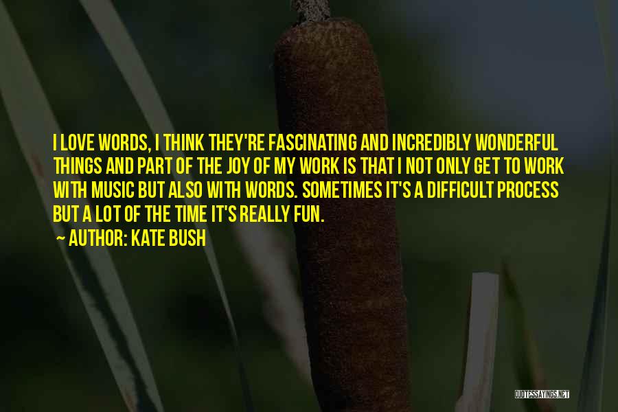 Kate Bush Quotes: I Love Words, I Think They're Fascinating And Incredibly Wonderful Things And Part Of The Joy Of My Work Is
