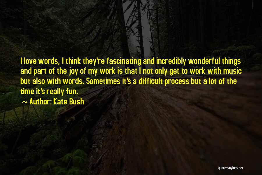 Kate Bush Quotes: I Love Words, I Think They're Fascinating And Incredibly Wonderful Things And Part Of The Joy Of My Work Is