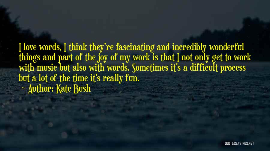 Kate Bush Quotes: I Love Words, I Think They're Fascinating And Incredibly Wonderful Things And Part Of The Joy Of My Work Is