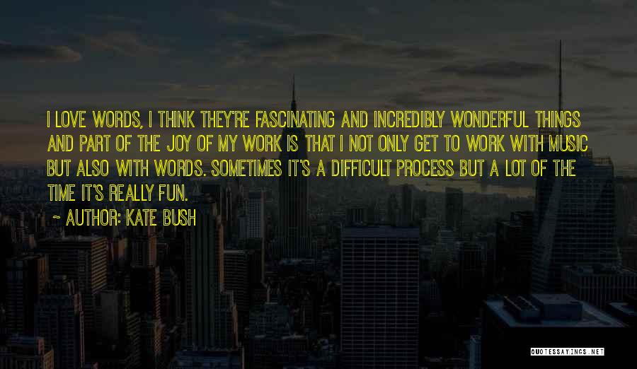 Kate Bush Quotes: I Love Words, I Think They're Fascinating And Incredibly Wonderful Things And Part Of The Joy Of My Work Is