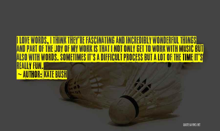 Kate Bush Quotes: I Love Words, I Think They're Fascinating And Incredibly Wonderful Things And Part Of The Joy Of My Work Is