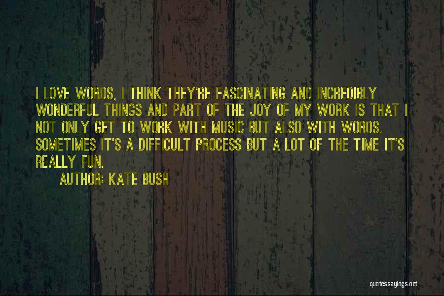 Kate Bush Quotes: I Love Words, I Think They're Fascinating And Incredibly Wonderful Things And Part Of The Joy Of My Work Is
