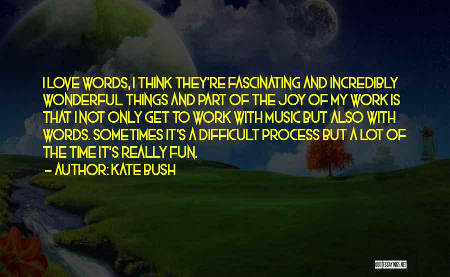 Kate Bush Quotes: I Love Words, I Think They're Fascinating And Incredibly Wonderful Things And Part Of The Joy Of My Work Is