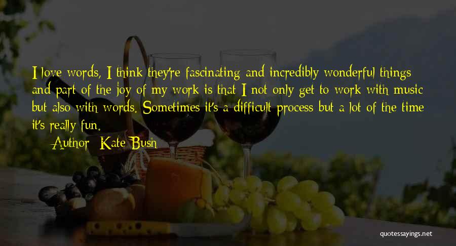 Kate Bush Quotes: I Love Words, I Think They're Fascinating And Incredibly Wonderful Things And Part Of The Joy Of My Work Is