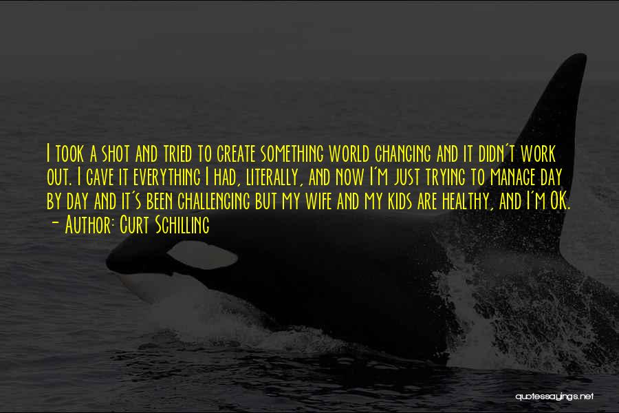 Curt Schilling Quotes: I Took A Shot And Tried To Create Something World Changing And It Didn't Work Out. I Gave It Everything