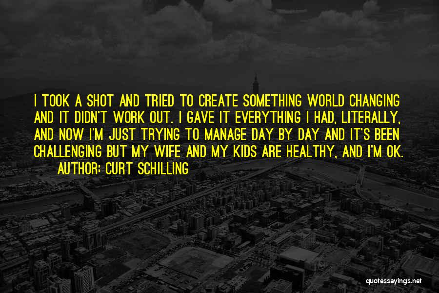 Curt Schilling Quotes: I Took A Shot And Tried To Create Something World Changing And It Didn't Work Out. I Gave It Everything