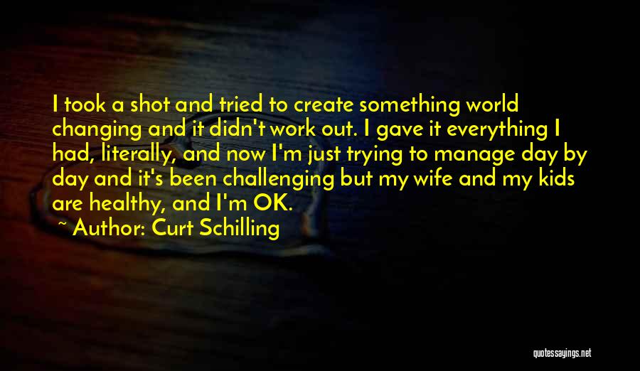 Curt Schilling Quotes: I Took A Shot And Tried To Create Something World Changing And It Didn't Work Out. I Gave It Everything