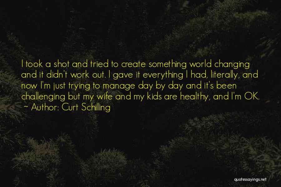 Curt Schilling Quotes: I Took A Shot And Tried To Create Something World Changing And It Didn't Work Out. I Gave It Everything