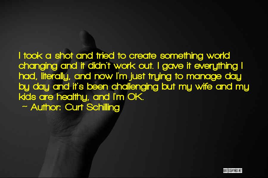 Curt Schilling Quotes: I Took A Shot And Tried To Create Something World Changing And It Didn't Work Out. I Gave It Everything