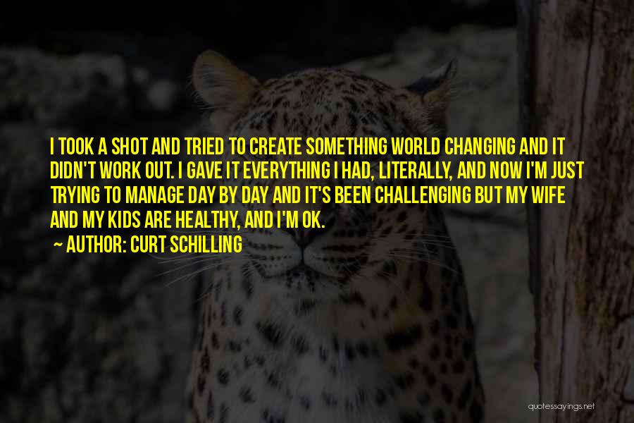 Curt Schilling Quotes: I Took A Shot And Tried To Create Something World Changing And It Didn't Work Out. I Gave It Everything