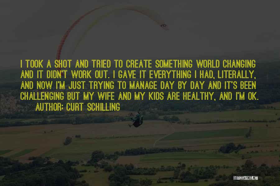 Curt Schilling Quotes: I Took A Shot And Tried To Create Something World Changing And It Didn't Work Out. I Gave It Everything