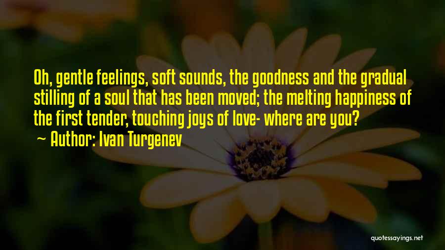 Ivan Turgenev Quotes: Oh, Gentle Feelings, Soft Sounds, The Goodness And The Gradual Stilling Of A Soul That Has Been Moved; The Melting