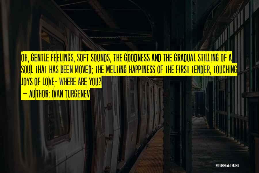 Ivan Turgenev Quotes: Oh, Gentle Feelings, Soft Sounds, The Goodness And The Gradual Stilling Of A Soul That Has Been Moved; The Melting