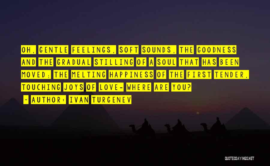 Ivan Turgenev Quotes: Oh, Gentle Feelings, Soft Sounds, The Goodness And The Gradual Stilling Of A Soul That Has Been Moved; The Melting