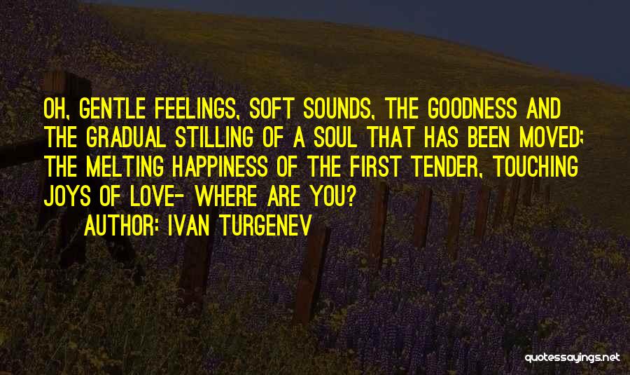 Ivan Turgenev Quotes: Oh, Gentle Feelings, Soft Sounds, The Goodness And The Gradual Stilling Of A Soul That Has Been Moved; The Melting