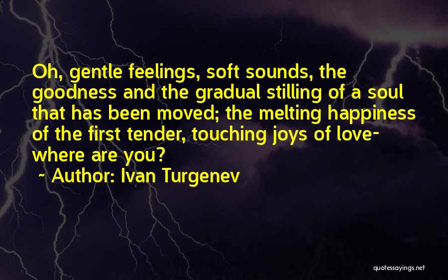 Ivan Turgenev Quotes: Oh, Gentle Feelings, Soft Sounds, The Goodness And The Gradual Stilling Of A Soul That Has Been Moved; The Melting