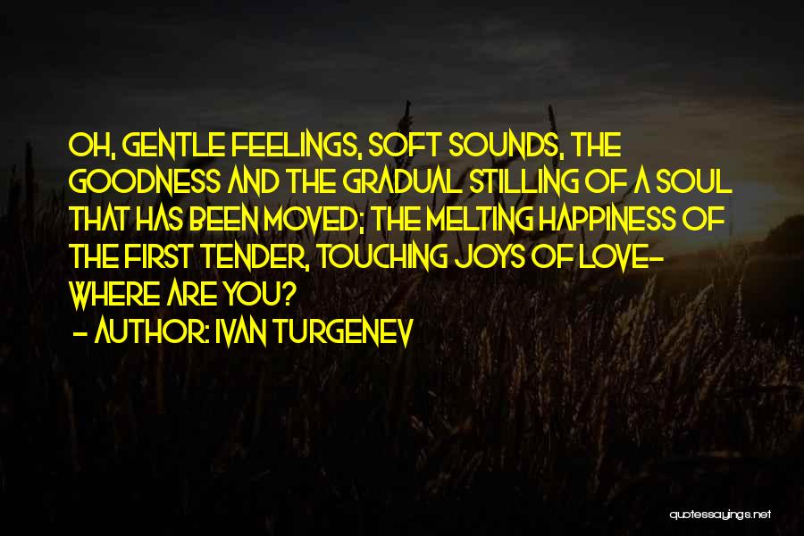 Ivan Turgenev Quotes: Oh, Gentle Feelings, Soft Sounds, The Goodness And The Gradual Stilling Of A Soul That Has Been Moved; The Melting