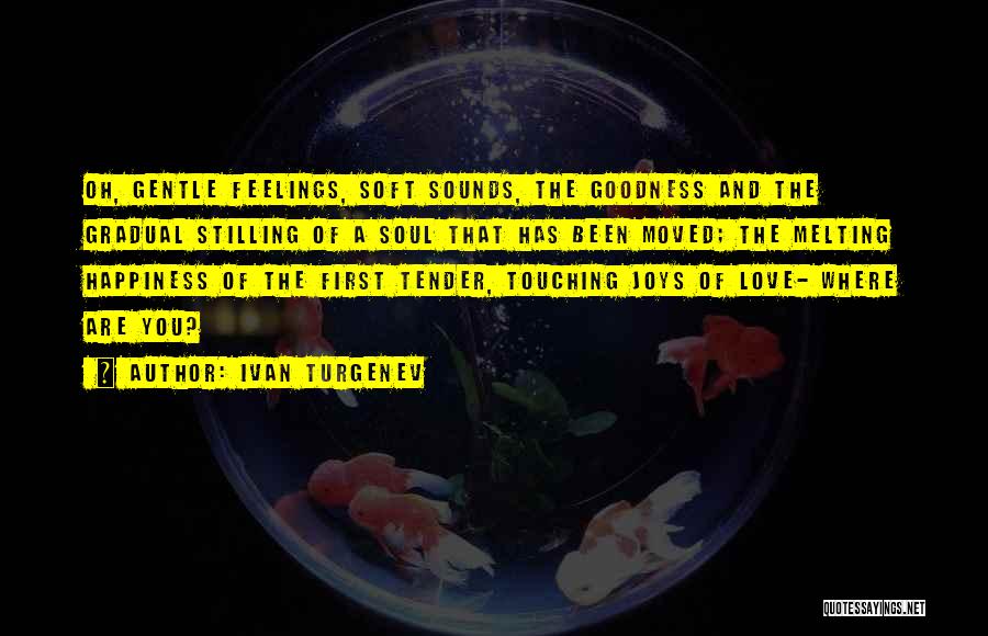 Ivan Turgenev Quotes: Oh, Gentle Feelings, Soft Sounds, The Goodness And The Gradual Stilling Of A Soul That Has Been Moved; The Melting