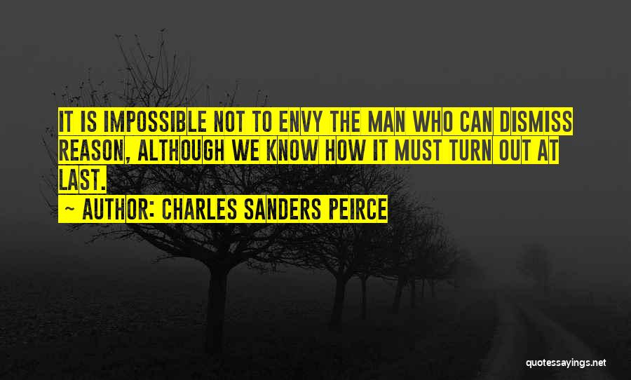 Charles Sanders Peirce Quotes: It Is Impossible Not To Envy The Man Who Can Dismiss Reason, Although We Know How It Must Turn Out