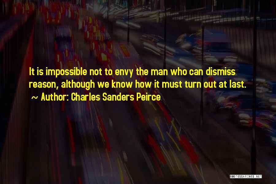 Charles Sanders Peirce Quotes: It Is Impossible Not To Envy The Man Who Can Dismiss Reason, Although We Know How It Must Turn Out